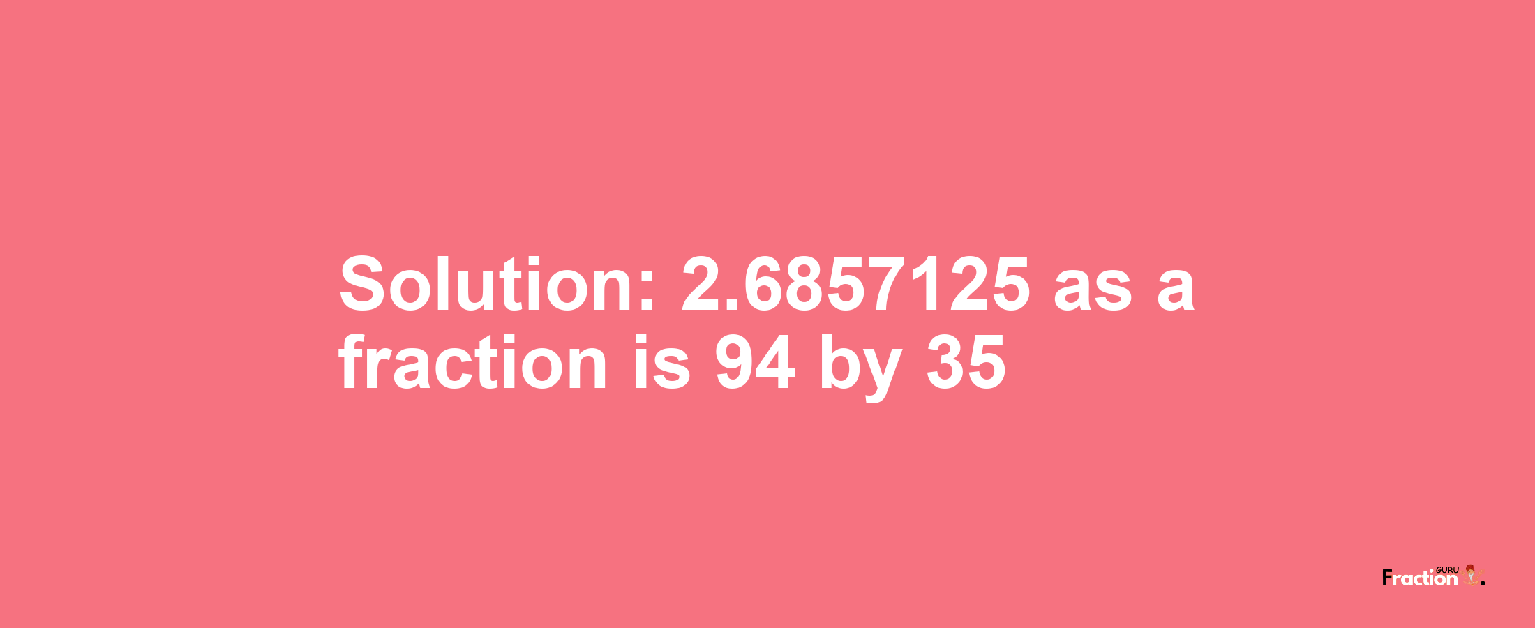 Solution:2.6857125 as a fraction is 94/35